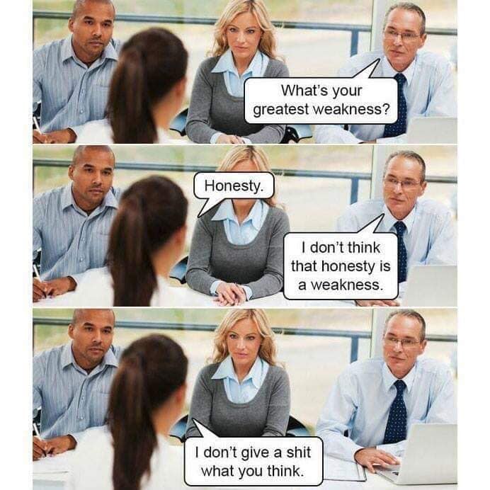 This meme is a humorous conversation between two people, where the first person asks "What's your greatest weakness?" and the second person responds with "Honesty. I don't think that's a weakness, I think that's a strength." The second person then says "I don't think that's a weakness, I think that's a strength. I don't think that's a weakness, I think that's a strength." The conversation then devolves into a series of absurd statements, with the second person saying "I don't think that's a weakness, I think that's a strength. I don't think that's a weakness, I think that's a strength. I don't think that's a weakness, I think that's a strength. I don't think that's a weakness, I think that's a strength. I don't think that's a weakness, I think that's a strength."